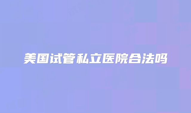 美国试管私立医院合法吗