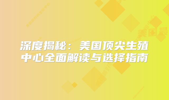 深度揭秘：美国顶尖生殖中心全面解读与选择指南