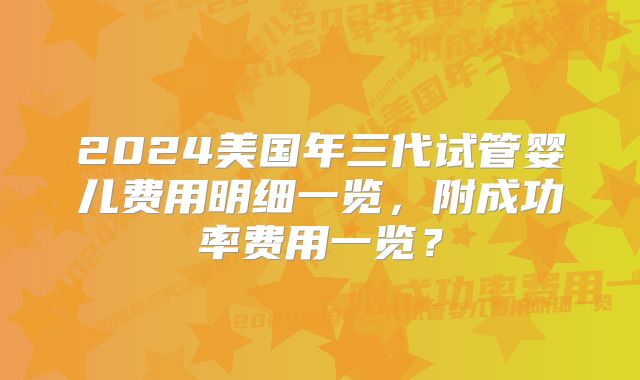 2024美国年三代试管婴儿费用明细一览，附成功率费用一览？