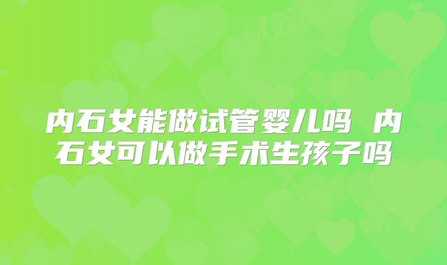 内石女能做试管婴儿吗 内石女可以做手术生孩子吗