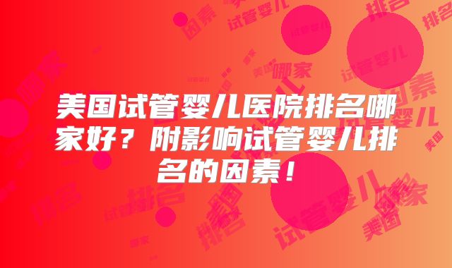 美国试管婴儿医院排名哪家好？附影响试管婴儿排名的因素！