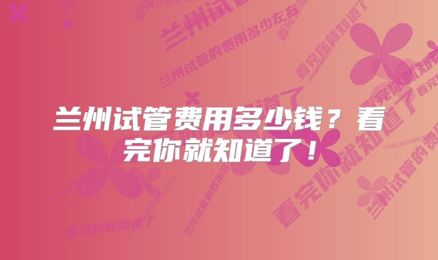 兰州试管费用多少钱？看完你就知道了！