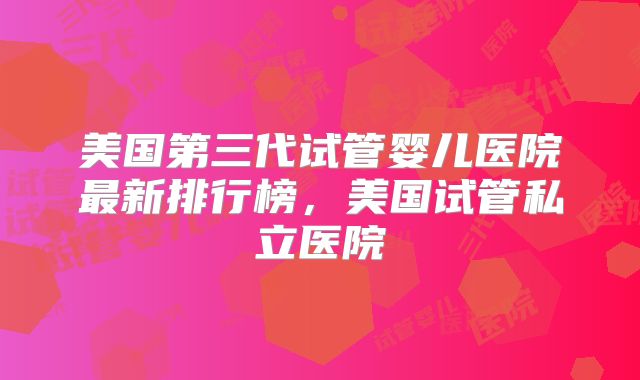 美国第三代试管婴儿医院最新排行榜，美国试管私立医院