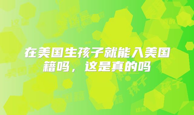 在美国生孩子就能入美国籍吗，这是真的吗