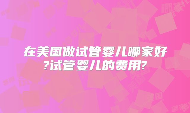 在美国做试管婴儿哪家好?试管婴儿的费用?