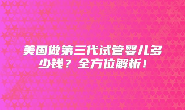 美国做第三代试管婴儿多少钱？全方位解析！