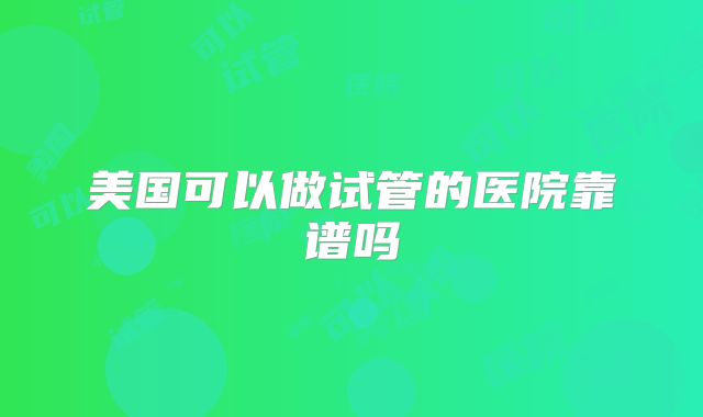 美国可以做试管的医院靠谱吗
