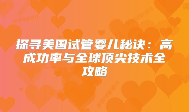 探寻美国试管婴儿秘诀：高成功率与全球顶尖技术全攻略