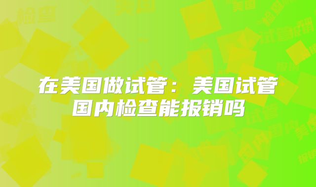 在美国做试管：美国试管国内检查能报销吗