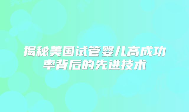 揭秘美国试管婴儿高成功率背后的先进技术