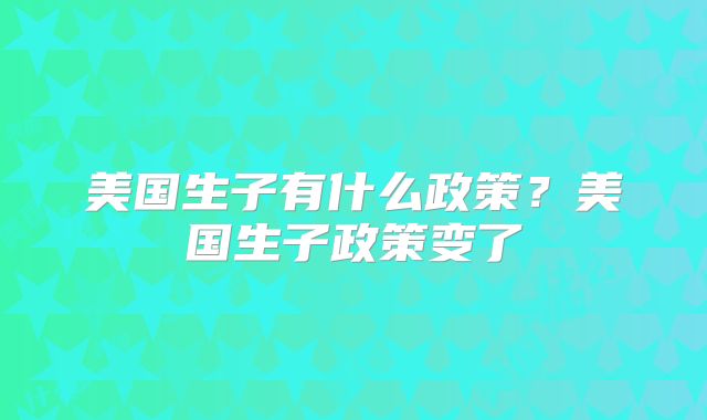 美国生子有什么政策？美国生子政策变了