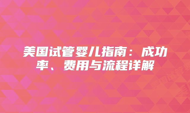 美国试管婴儿指南：成功率、费用与流程详解