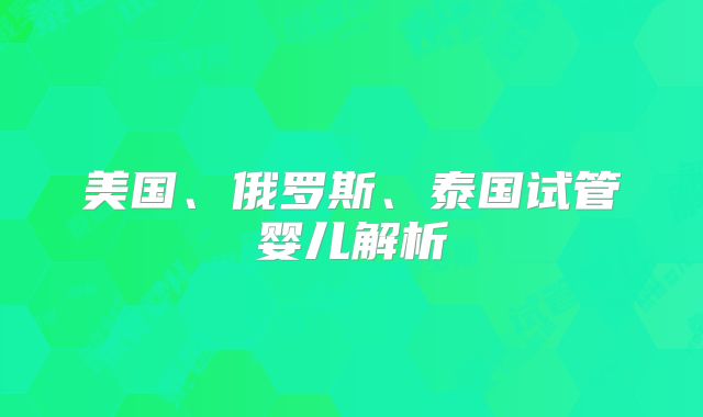 美国、俄罗斯、泰国试管婴儿解析