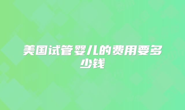 美国试管婴儿的费用要多少钱