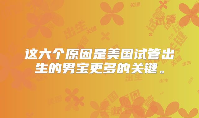 这六个原因是美国试管出生的男宝更多的关键。