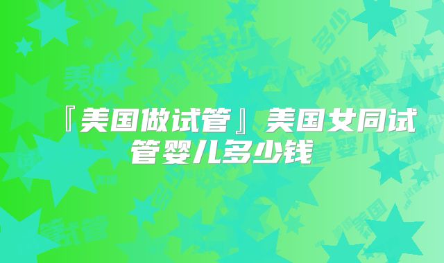 『美国做试管』美国女同试管婴儿多少钱