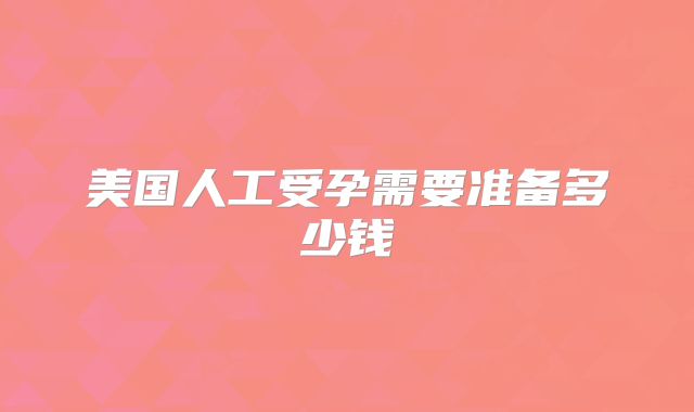 美国人工受孕需要准备多少钱