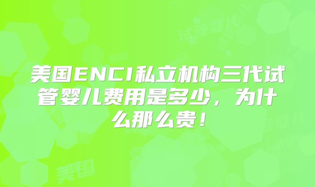 美国ENCI私立机构三代试管婴儿费用是多少，为什么那么贵！