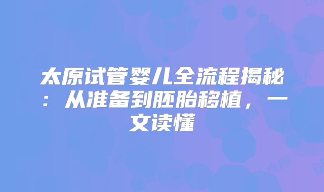 太原试管婴儿全流程揭秘:从准备到胚胎移植,一文读懂