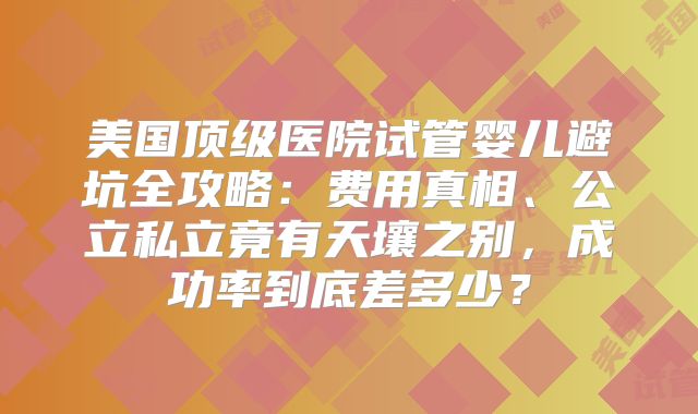 美国顶级医院试管婴儿避坑全攻略:费用真相、公立私立竟有天壤之别,成功率到底差多少?