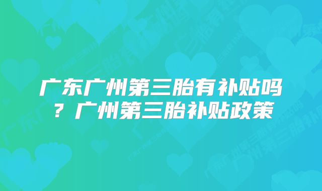 广东广州第三胎有补贴吗？广州第三胎补贴政策