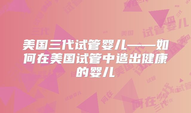 美国三代试管婴儿——如何在美国试管中造出健康的婴儿