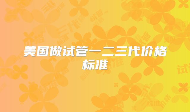 美国做试管一二三代价格标准