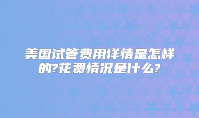 美国试管费用详情是怎样的?花费情况是什么?