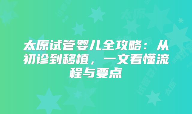 太原试管婴儿全攻略：从初诊到移植，一文看懂流程与要点