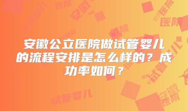 安徽公立医院做试管婴儿的流程安排是怎么样的？成功率如何？