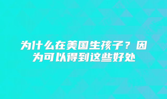 为什么在美国生孩子？因为可以得到这些好处