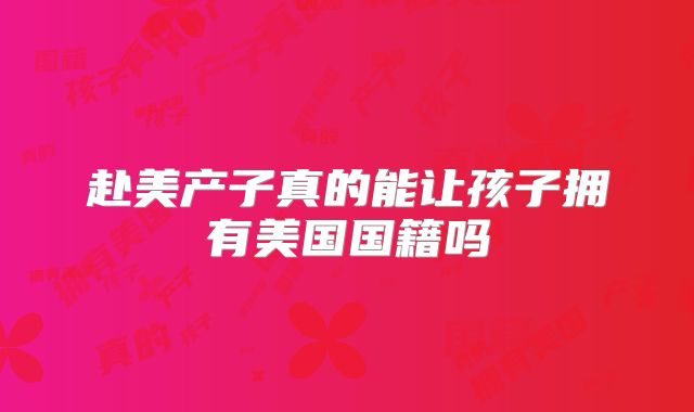 赴美产子真的能让孩子拥有美国国籍吗