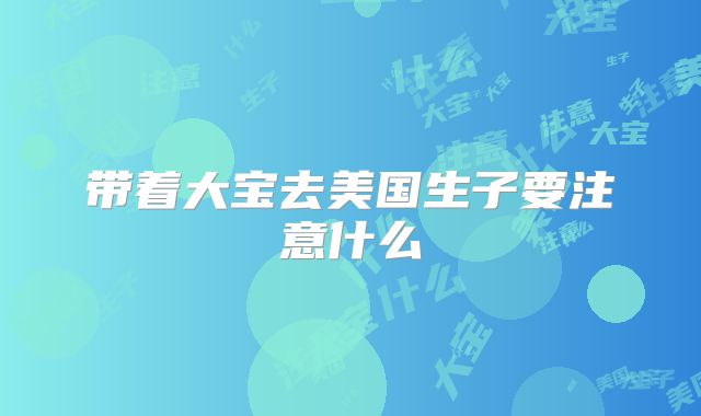 带着大宝去美国生子要注意什么