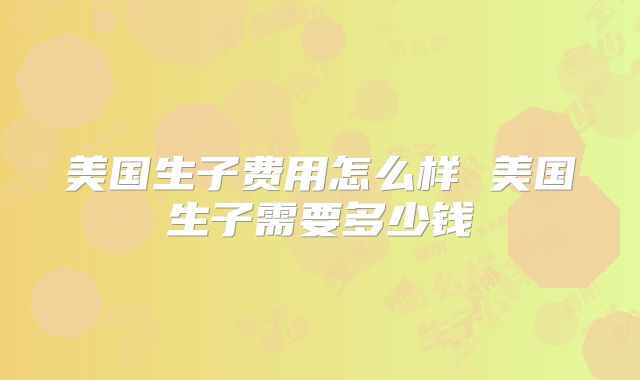美国生子费用怎么样 美国生子需要多少钱