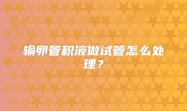 输卵管积液做试管怎么处理？