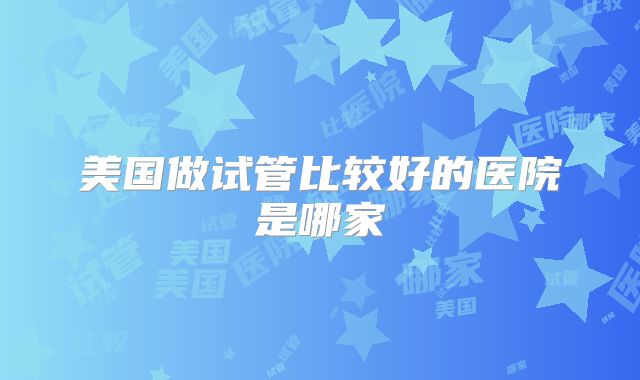 美国做试管比较好的医院是哪家