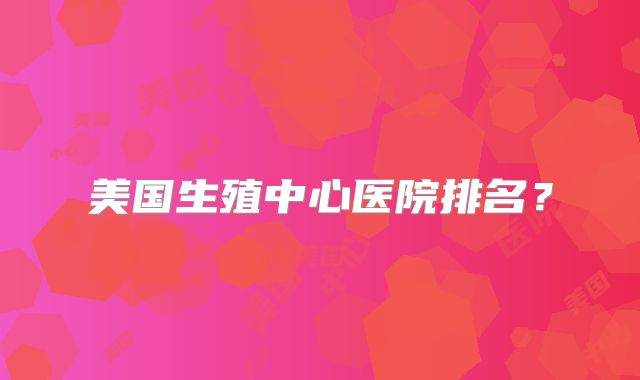 美国生殖中心医院排名？