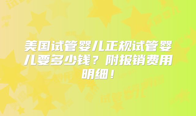 美国试管婴儿正规试管婴儿要多少钱？附报销费用明细！