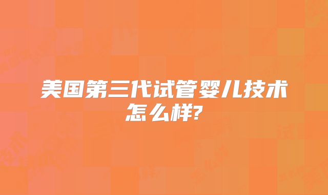 美国第三代试管婴儿技术怎么样?