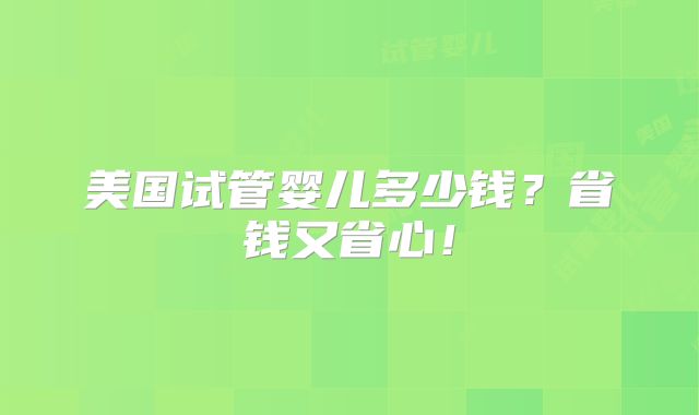 美国试管婴儿多少钱？省钱又省心！