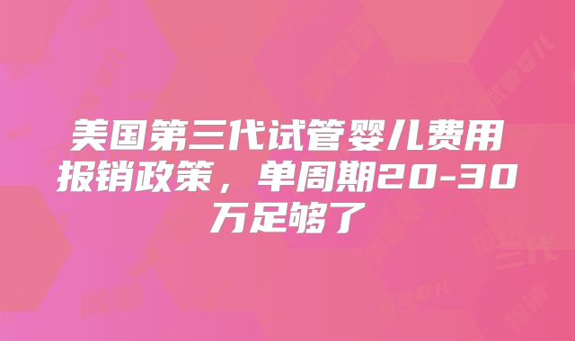 美国第三代试管婴儿费用报销政策，单周期20-30万足够了