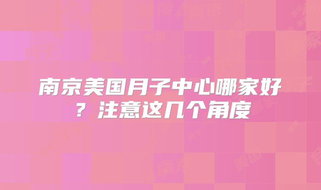 南京美国月子中心哪家好？注意这几个角度