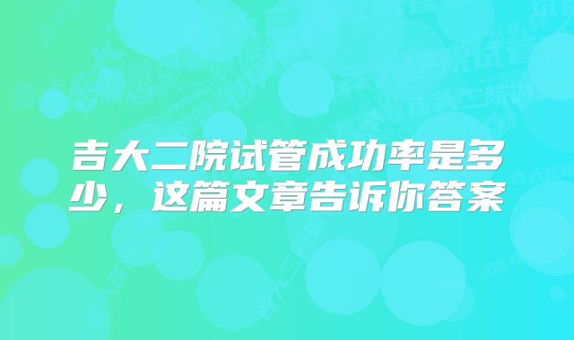 吉大二院试管成功率是多少，这篇文章告诉你答案