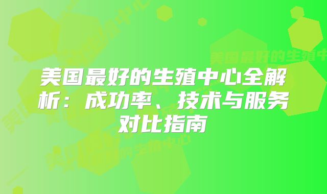 美国最好的生殖中心全解析：成功率、技术与服务对比指南