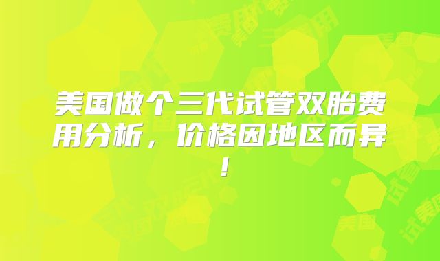 美国做个三代试管双胎费用分析，价格因地区而异！
