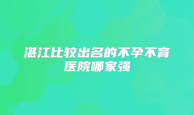 湛江比较出名的不孕不育医院哪家强