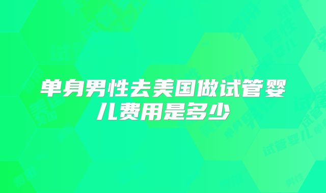 单身男性去美国做试管婴儿费用是多少