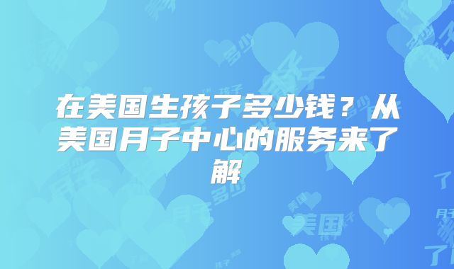 在美国生孩子多少钱？从美国月子中心的服务来了解