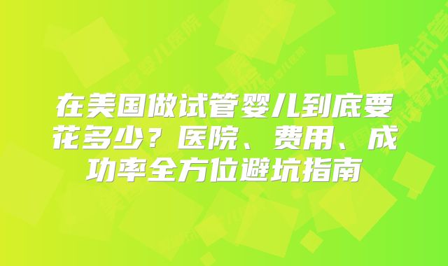 在美国做试管婴儿到底要花多少？医院、费用、成功率全方位避坑指南