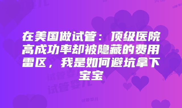在美国做试管：顶级医院高成功率却被隐藏的费用雷区，我是如何避坑拿下宝宝